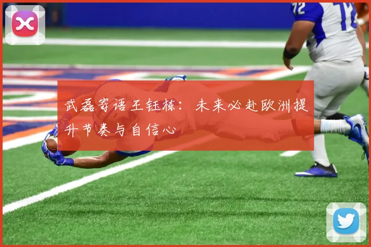 武磊寄语王钰栋：未来必赴欧洲提升节奏与自信心